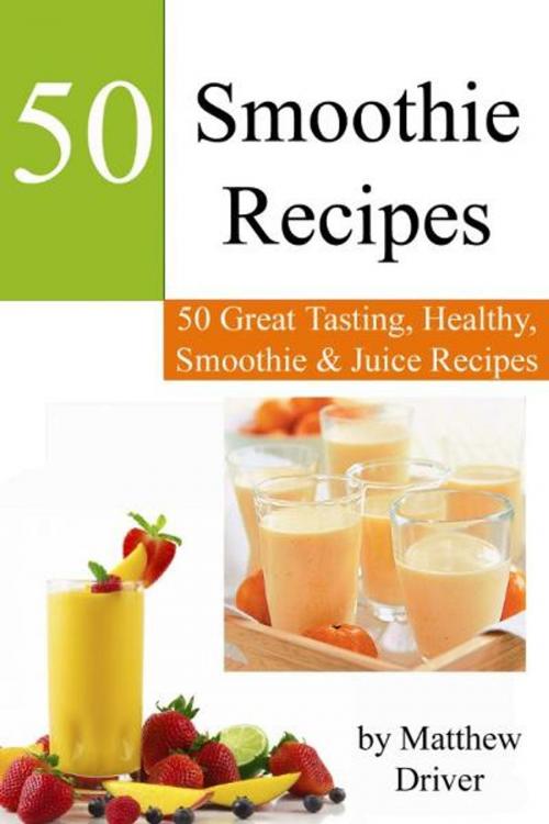 Cover of the book Smoothie Recipes: 50 Great Tasting, Healthy, Smoothies & Juices by Matthew Driver, Matthew Driver