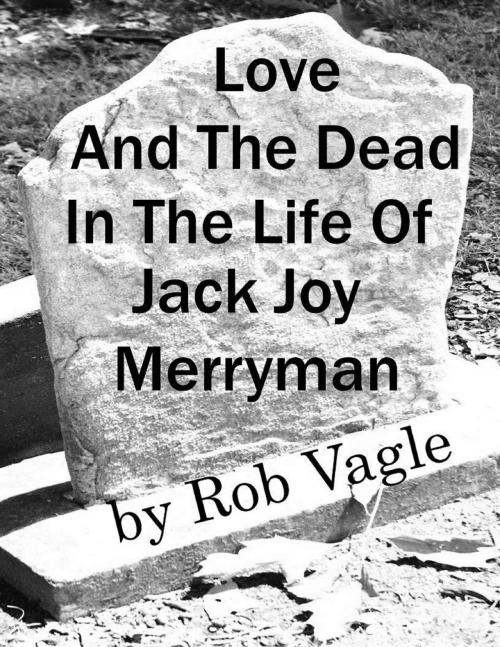 Cover of the book Love And The Dead In The Life Of Jack Joy Merryman by Rob Vagle, Rob Vagle