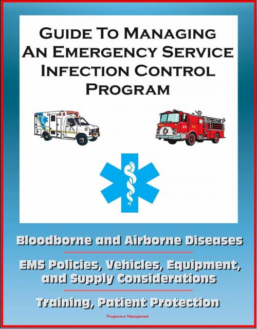 Cover of the book Guide to Managing an Emergency Service Infection Control Program: Bloodborne and Airborne Diseases, EMS Policies, Vehicles, Equipment, and Supply Considerations, Training, Patient Protection by Progressive Management, Progressive Management