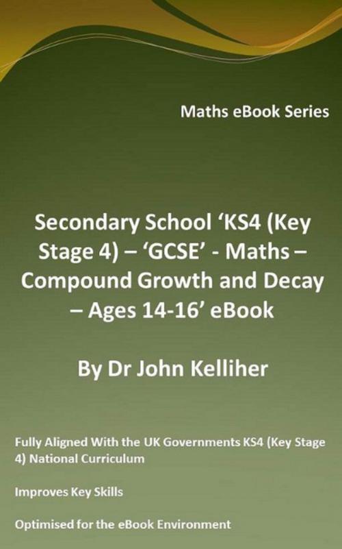 Cover of the book Secondary School ‘KS4 (Key Stage 4) – ‘GCSE’ - Maths – Compound Growth and Decay – Ages 14-16’ eBook by Dr John Kelliher, Dr John Kelliher
