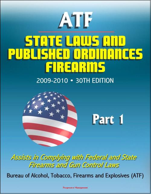 Cover of the book ATF State Laws and Published Ordinances: Firearms, 2009-2010, 30th Edition - Assists in Complying with Federal and State Firearms and Gun Control Laws - Part 1 by Progressive Management, Progressive Management