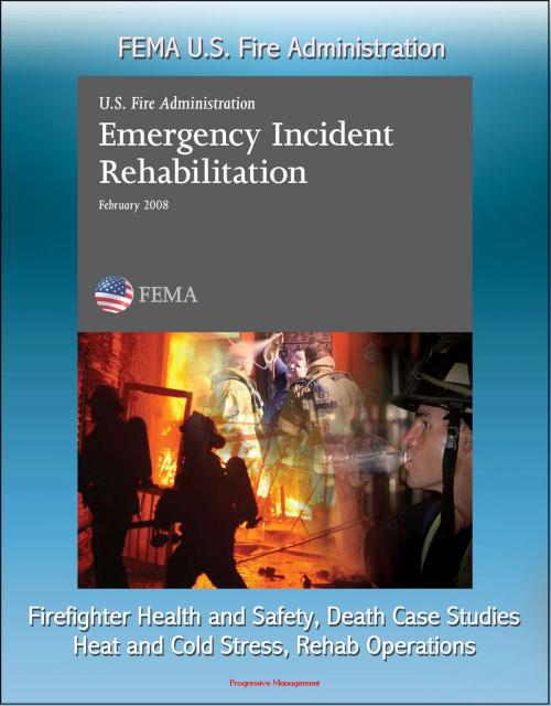 Cover of the book FEMA U.S. Fire Administration Emergency Incident Rehabilitation: Firefighter Health and Safety, Death Case Studies, Heat and Cold Stress, Rehab Operations by Progressive Management, Progressive Management