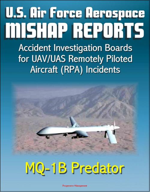 Cover of the book U.S. Air Force Aerospace Mishap Reports: Accident Investigation Boards for UAV/UAS Remotely Piloted Aircraft (RPA) Incidents Involving the MQ-1B Predator in Afghanistan, Iraq, and California by Progressive Management, Progressive Management