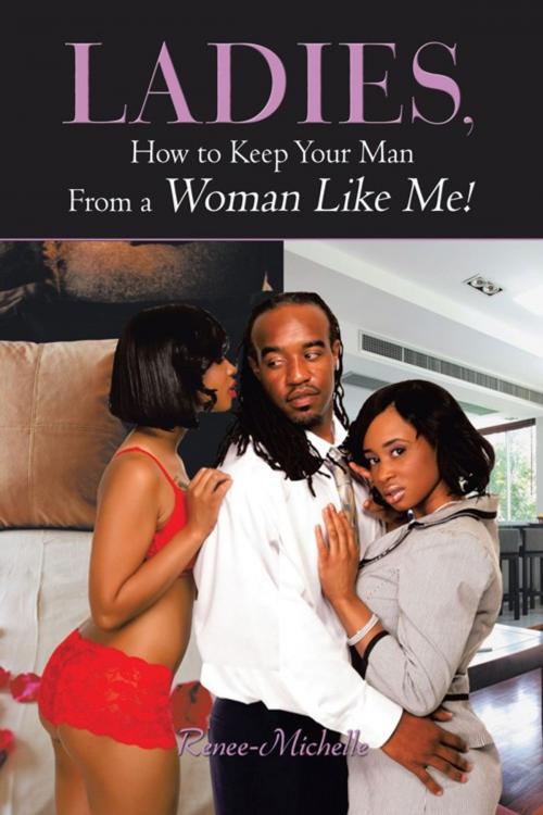 Cover of the book Ladies, How to Keep Your Man from a Woman Like Me! by Renee-Michelle, AuthorHouse