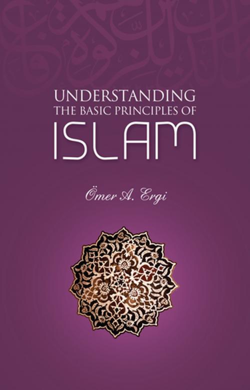 Cover of the book Understanding The Basic Principles of Islam by Omer A. Ergi, Tughra Books