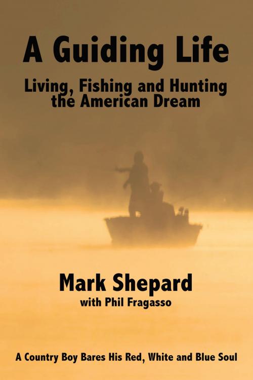 Cover of the book A Guiding Life: Living, Fishing and Hunting the American Dream by Mark Shepard, Phil Fragasso, BookBaby