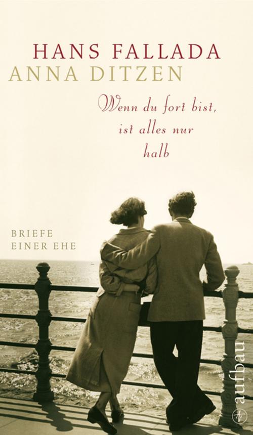 Cover of the book Wenn du fort bist, ist alles nur halb by Hans Fallada, Anna Ditzen, Anna Ditzen, Aufbau Digital