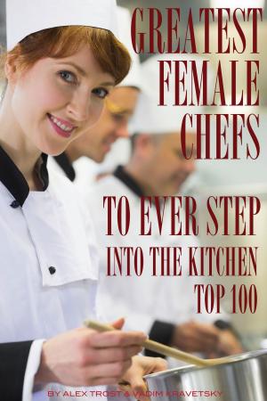 Cover of the book Greatest Female Chefs to Ever Step Into the Kitchen: Top 100 by alex trostanetskiy