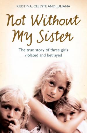 Book cover of Not Without My Sister: The True Story of Three Girls Violated and Betrayed by Those They Trusted
