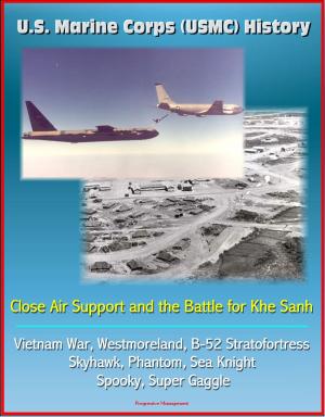 Cover of the book U.S. Marine Corps (USMC) History: Close Air Support and the Battle for Khe Sanh - Vietnam War, Westmoreland, B-52 Stratofortress, Skyhawk, Phantom, Sea Knight, Spooky, Super Gaggle by Progressive Management