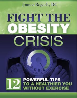 Cover of the book Fight the Obesity Crisis: Powerful Tips to a Healthier You Without Exercise by James Bogash, DC