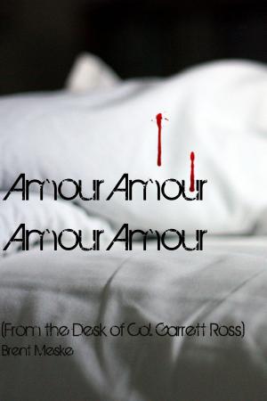 Cover of the book Amour Amour Amour Amour (From the desk of Col. Garrett Ross) by Brent Meske