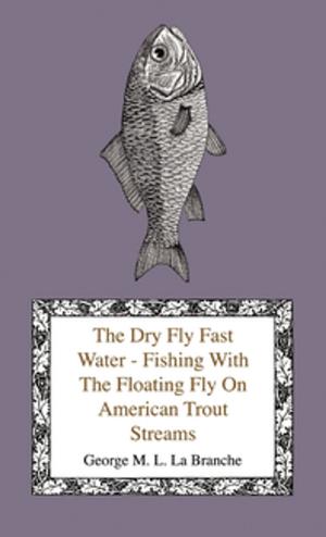 Book cover of The Dry Fly Fast Water - Fishing with the Floating Fly on American Trout Streams, Together with Some Observations on Fly Fishing in General