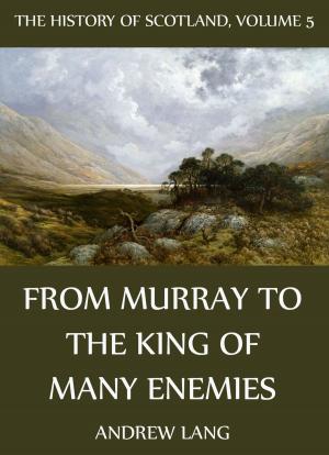 Cover of the book The History Of Scotland - Volume 5: From Murray To The King Of Many Enemies by St. John Chrysostom