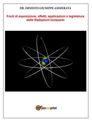 Cover of the book Fonti di Esposizione, Effetti, applicazioni e legislatura delle Radiazioni Ionizzanti by Elia Esposito