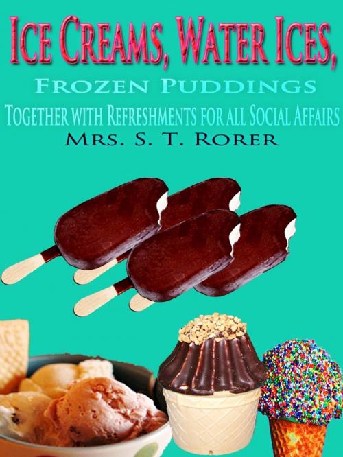 Cover of the book Ice Creams, Water Ices, Frozen Puddings Together with Refreshments for all Social Affairs by Sarah Tyson Heston Rorer, Higs  Publishing