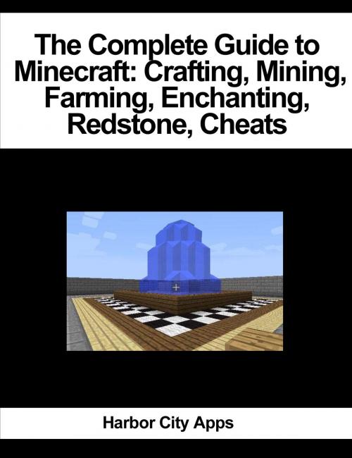 Cover of the book The Complete Guide to Minecraft: Crafting, Mining, Farming, Enchanting, Redstone, Cheats by Harbor City Apps, Harbor City Apps
