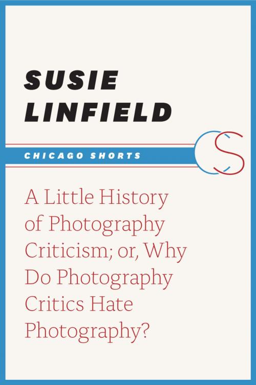 Cover of the book A Little History of Photography Criticism; or, Why Do Photography Critics Hate Photography? by Susie Linfield, University of Chicago Press