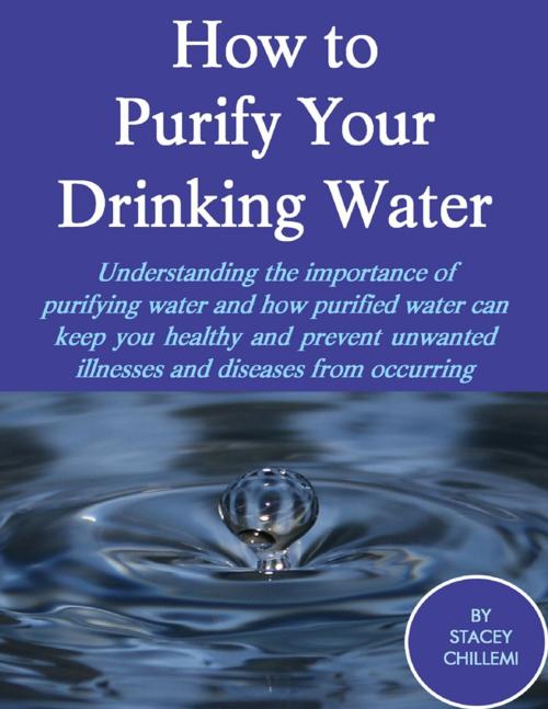 Cover of the book How to Purify Your Drinking Water: Understanding the Importance of Purifying Water and How Purified Water Can Keep You Healthy and Prevent Unwanted Illnesses and Diseases from Occurring by Stacey Chillemi, Lulu.com