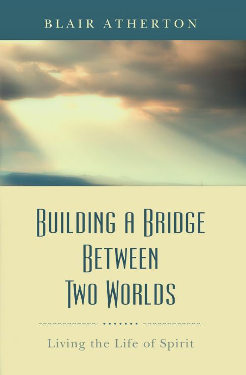 Cover of the book Building a Bridge Between Two Worlds: Living the Life of Spirit by Blair Atherton, Blair Atherton