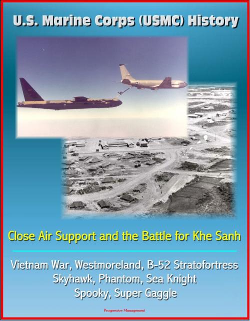 Cover of the book U.S. Marine Corps (USMC) History: Close Air Support and the Battle for Khe Sanh - Vietnam War, Westmoreland, B-52 Stratofortress, Skyhawk, Phantom, Sea Knight, Spooky, Super Gaggle by Progressive Management, Progressive Management