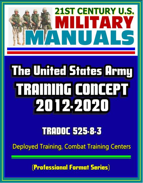 Cover of the book 21st Century U.S. Military Manuals: The U.S. Army Training Concept 2012-2020, TRADOC 525-8-3, Deployed Training, Combat Training Centers (Professional Format Series) by Progressive Management, Progressive Management