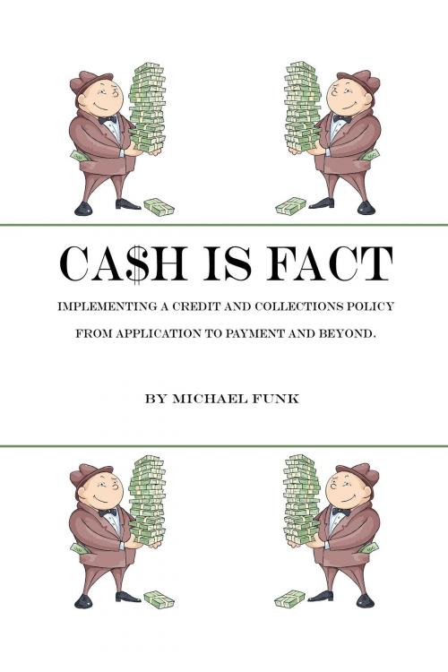 Cover of the book Ca$h is Fact: Implementing a Credit and Collections Policy From Application to Payment and Beyond by Michael Funk, Michael Funk