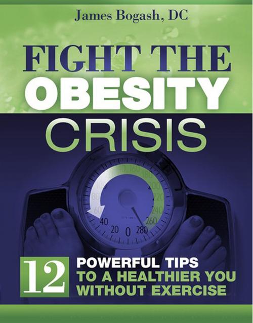 Cover of the book Fight the Obesity Crisis: Powerful Tips to a Healthier You Without Exercise by James Bogash, DC, James Bogash, DC