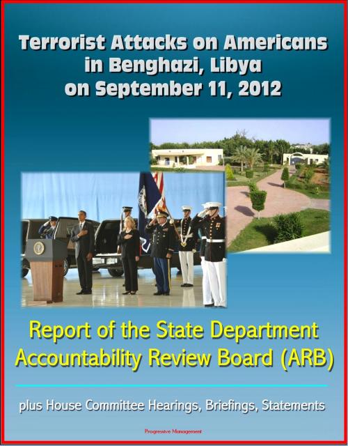 Cover of the book Terrorist Attacks on Americans in Benghazi, Libya on September 11, 2012: Report of the State Department Accountability Review Board (ARB), plus House Committee Hearings, Briefings, Statements by Progressive Management, Progressive Management