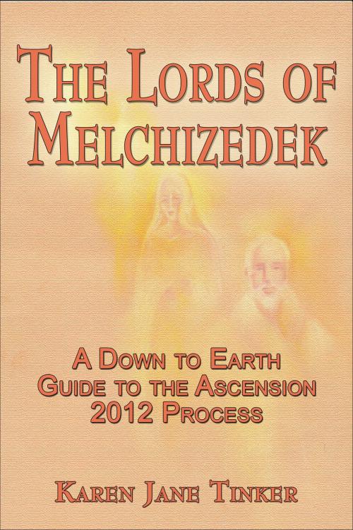 Cover of the book The Lords of Melchizedek; A Down to Earth Guide to The Ascension 2012 Process by Karen Jane Tinker, Karen Jane Tinker