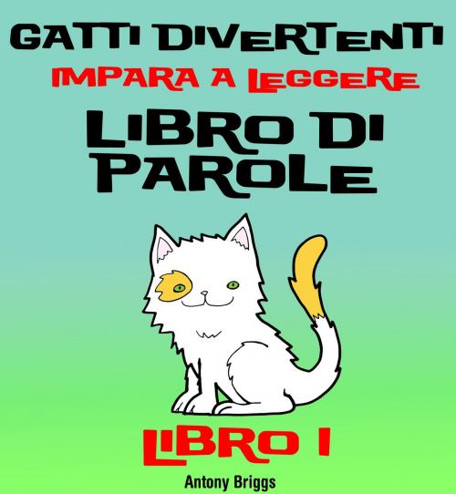 Cover of the book Gatti Divertenti –Impara a Leggere – Libro di Parole – (Bambini di anni 1-4) Libro 1 by Antony Briggs, Neverclame Books