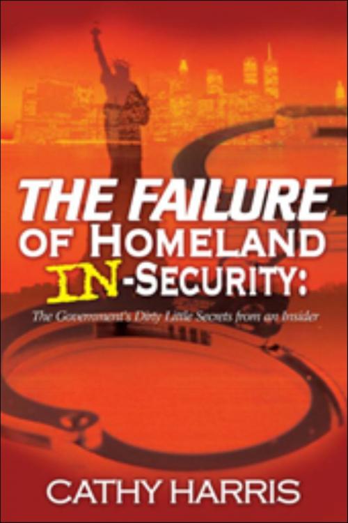 Cover of the book The Failure of Homeland In-Security: The Government's Dirty Little Secrets from an Insider by Cathy Harris, Cathy Harris