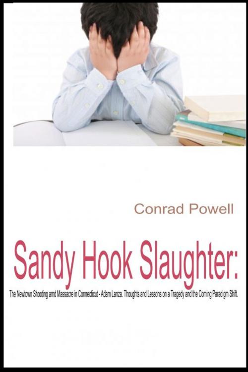Cover of the book Sandy Hook Slaughter: The Newtown Shooting and Massacre in Connecticut - Adam Lanza. Thoughts and Lessons on a Tragedy and the Coming Paradigm Shift. by Conrad Powell, Conrad Powell