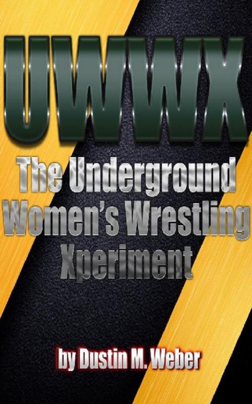 Cover of the book UWWX: The Underground Women's Wrestling Xperiment by Dustin M. Weber, Dustin M. Weber