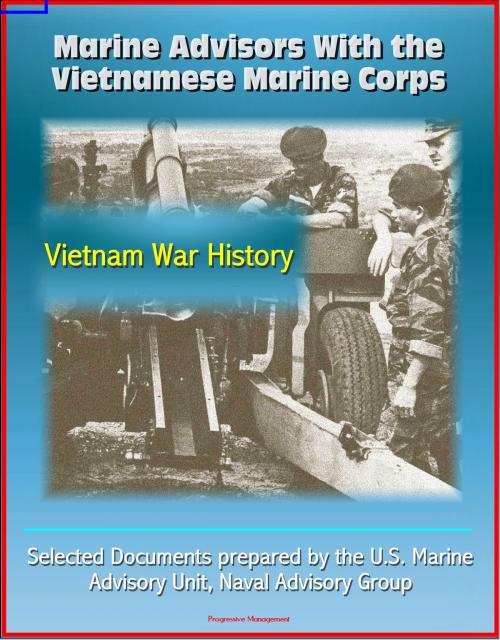 Cover of the book Marine Advisors With the Vietnamese Marine Corps: Selected Documents prepared by the U.S. Marine Advisory Unit, Naval Advisory Group, Vietnam War History by Progressive Management, Progressive Management