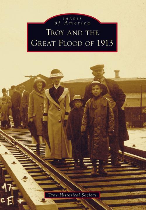 Cover of the book Troy and the Great Flood of 1913 by Troy Historical Society, Arcadia Publishing Inc.