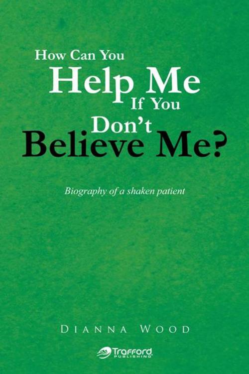 Cover of the book How Can You Help Me If You Don't Believe Me? by Dianna Wood, Trafford Publishing