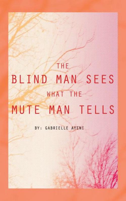 Cover of the book The Blind Man Sees What the Mute Man Tells by Gabrielle Ayeni, AuthorHouse
