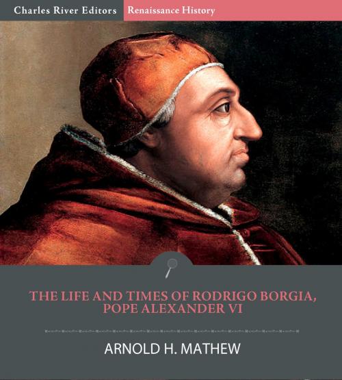 Cover of the book The Life and Times of Rodrigo Borgia, Pope Alexander VI by Charles River Editors, Arnold H. Mathew, Charles River Editors