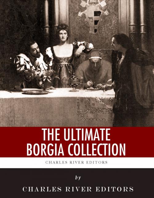 Cover of the book The Ultimate Borgia Collection by Charles River Editors, Charles River Editors, Ferdinand Gregorovius, Raphael Sabatini, Arnold H. Mathew