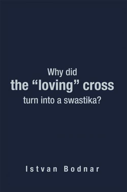 Cover of the book Why Did the “Loving” Cross Turn into a Swastika by Istvan Bodnar, AuthorHouse UK