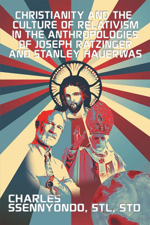 Cover of the book Christianity and the Culture of Relativism in the Anthropologies of Joseph Ratzinger and Stanley Hauerwas by Charles Ssennyondo STL STD, Xlibris US