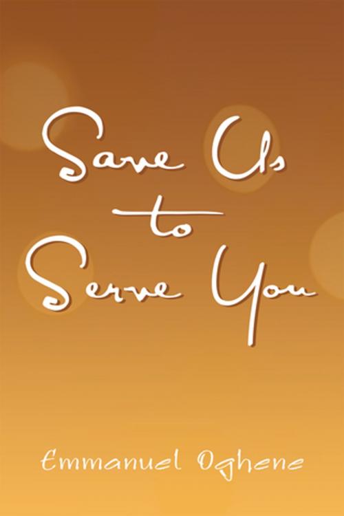 Cover of the book Save Us to Serve You by Emmanuel Oghene, Xlibris UK