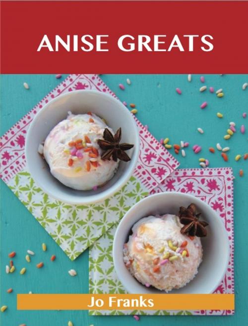 Cover of the book Anise Greats: Delicious Anise Recipes, The Top 93 Anise Recipes by Jo Franks, Emereo Publishing