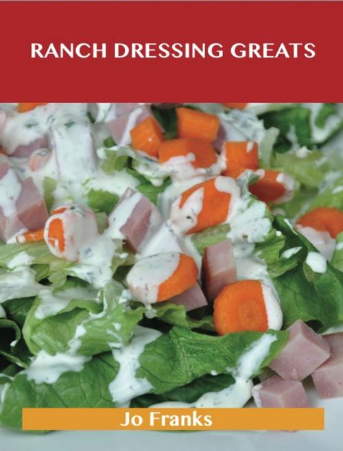 Cover of the book Ranch Dressing Greats: Delicious Ranch Dressing Recipes, The Top 44 Ranch Dressing Recipes by Jo Franks, Emereo Publishing