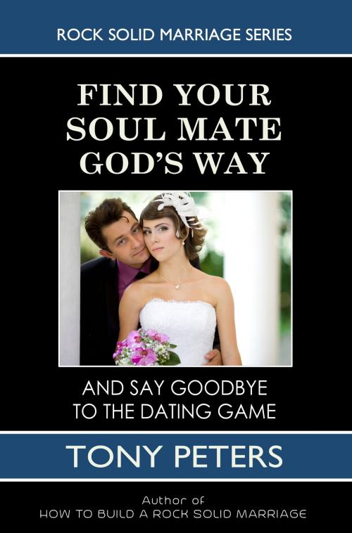 Cover of the book Find Your Soul Mate God’s Way: And Say Goodbye To The Dating Game by Tony Peters, Tony Peters