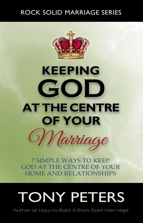 Cover of the book Keeping God At The Centre Of Your Marriage: 7 Simple Ways To Keep God At The Centre Of Your Home And Relationships by Tony Peters, Tony Peters