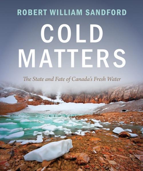 Cover of the book Cold Matters: The State and Fate of Canada's Fresh Water by Robert William Sandford, Rocky Mountain Books