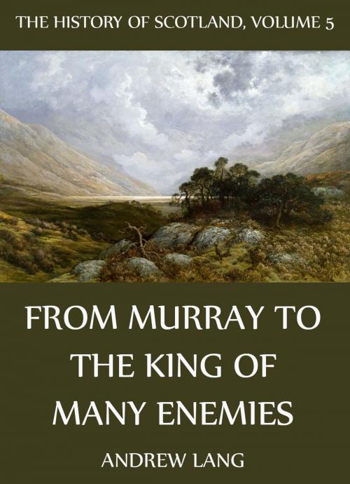 Cover of the book The History Of Scotland - Volume 5: From Murray To The King Of Many Enemies by Andrew Lang, Jazzybee Verlag