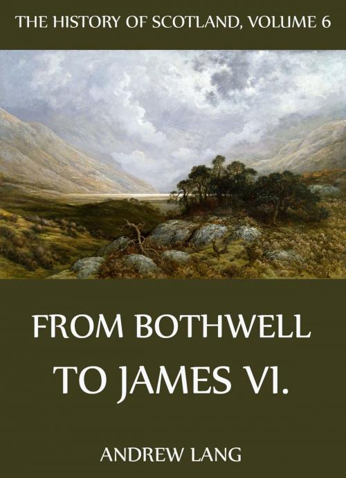 Cover of the book The History Of Scotland - Volume 6: From Bothwell To James VI. by Andrew Lang, Jazzybee Verlag